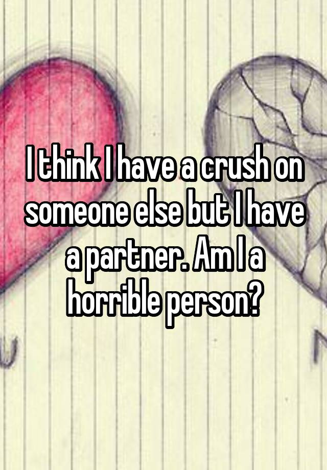 I think I have a crush on someone else but I have a partner. Am I a horrible person?