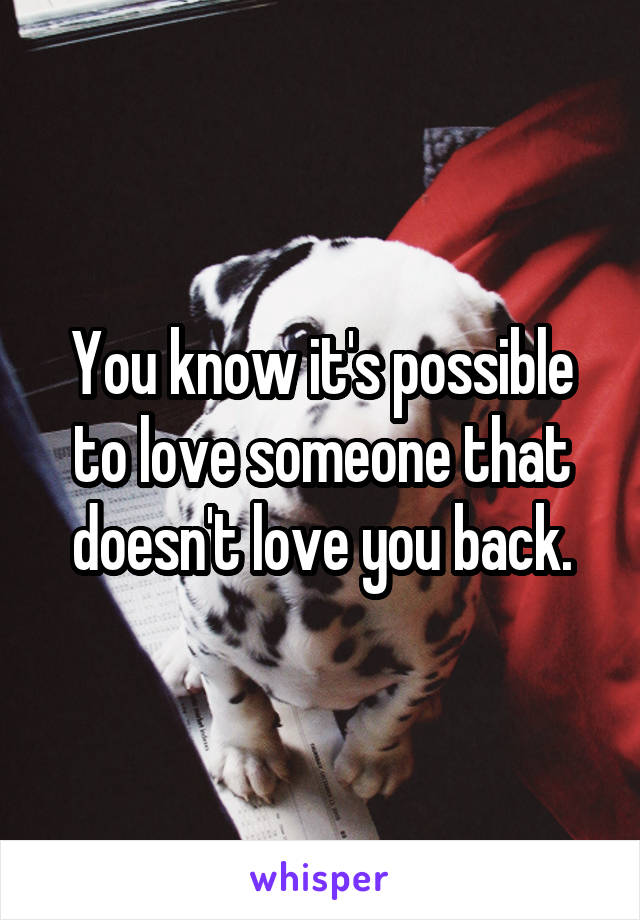 You know it's possible to love someone that doesn't love you back.