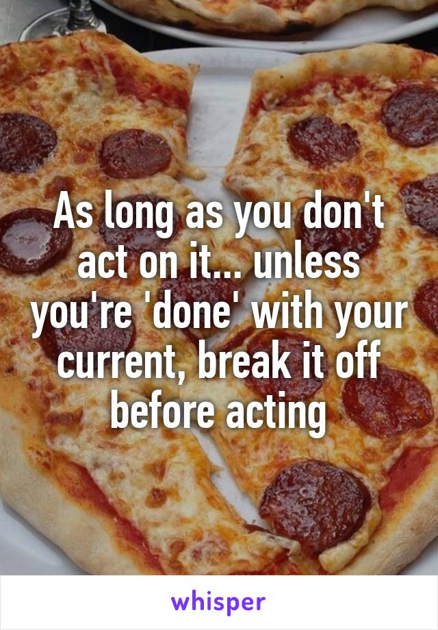 As long as you don't act on it... unless you're 'done' with your current, break it off before acting