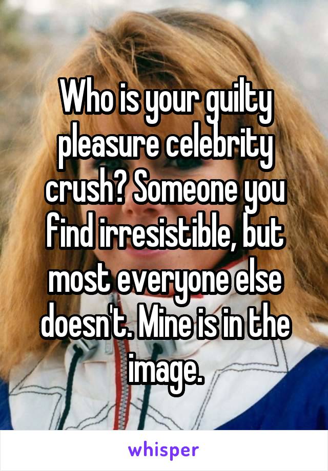 Who is your guilty pleasure celebrity crush? Someone you find irresistible, but most everyone else doesn't. Mine is in the image.