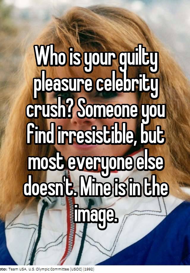 Who is your guilty pleasure celebrity crush? Someone you find irresistible, but most everyone else doesn't. Mine is in the image.