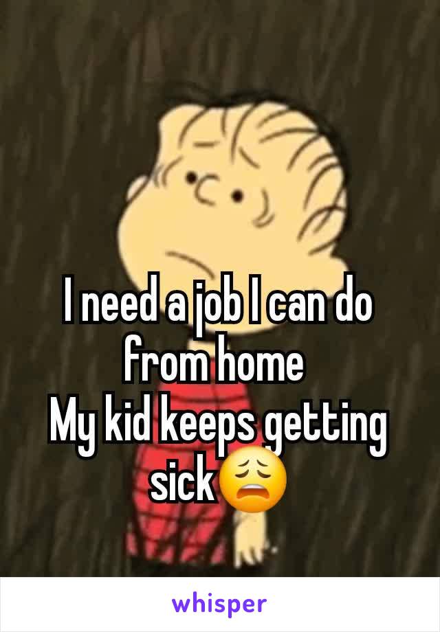 I need a job I can do from home 
My kid keeps getting sick😩