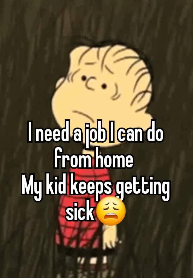 I need a job I can do from home 
My kid keeps getting sick😩