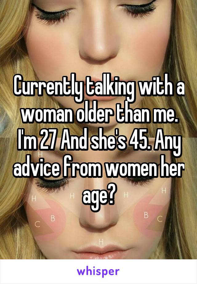 Currently talking with a woman older than me. I'm 27 And she's 45. Any advice from women her age?