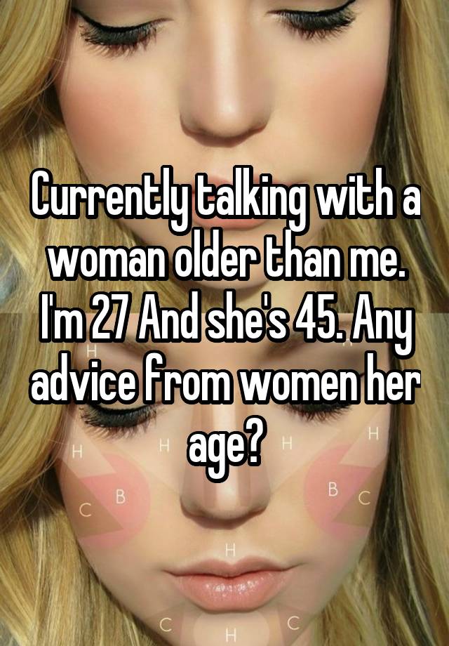 Currently talking with a woman older than me. I'm 27 And she's 45. Any advice from women her age?