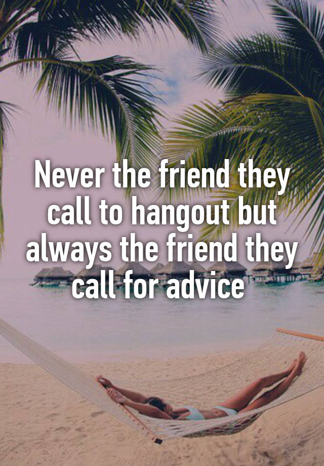 Never the friend they call to hangout but always the friend they call for advice 