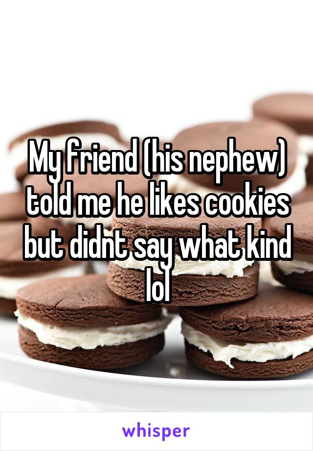 My friend (his nephew) told me he likes cookies but didnt say what kind lol