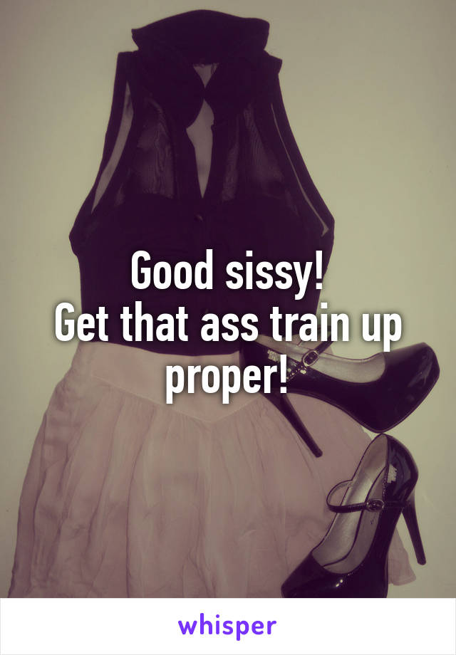 Good sissy!
Get that ass train up proper!