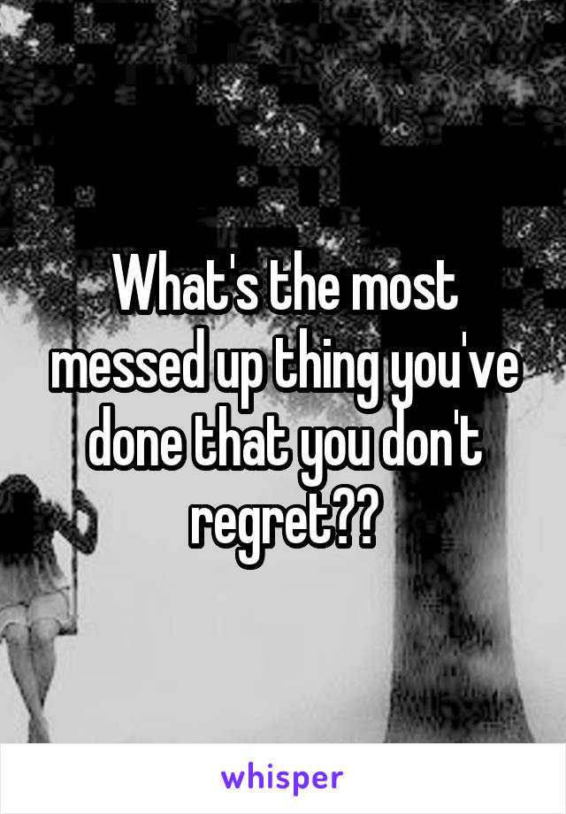 What's the most messed up thing you've done that you don't regret??