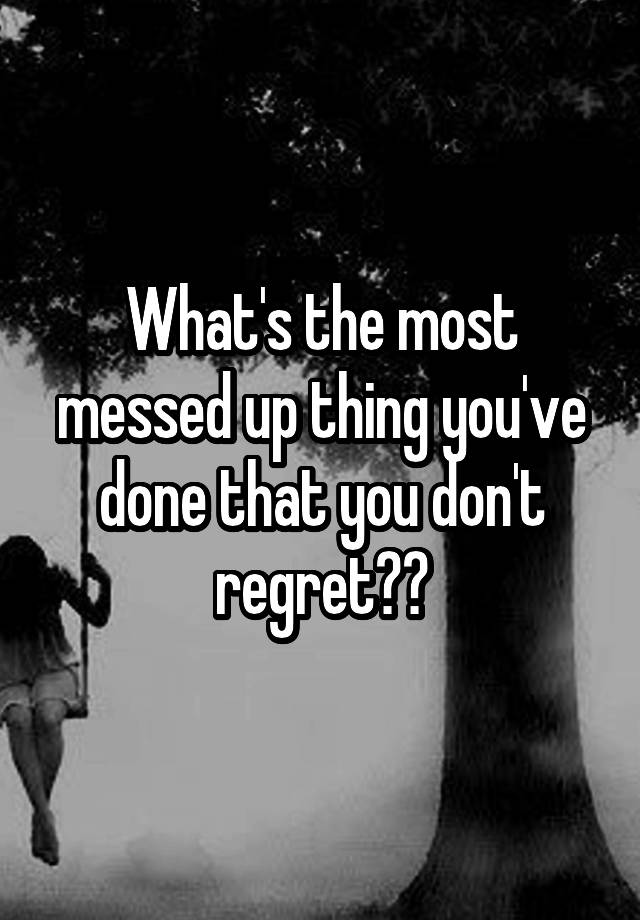 What's the most messed up thing you've done that you don't regret??