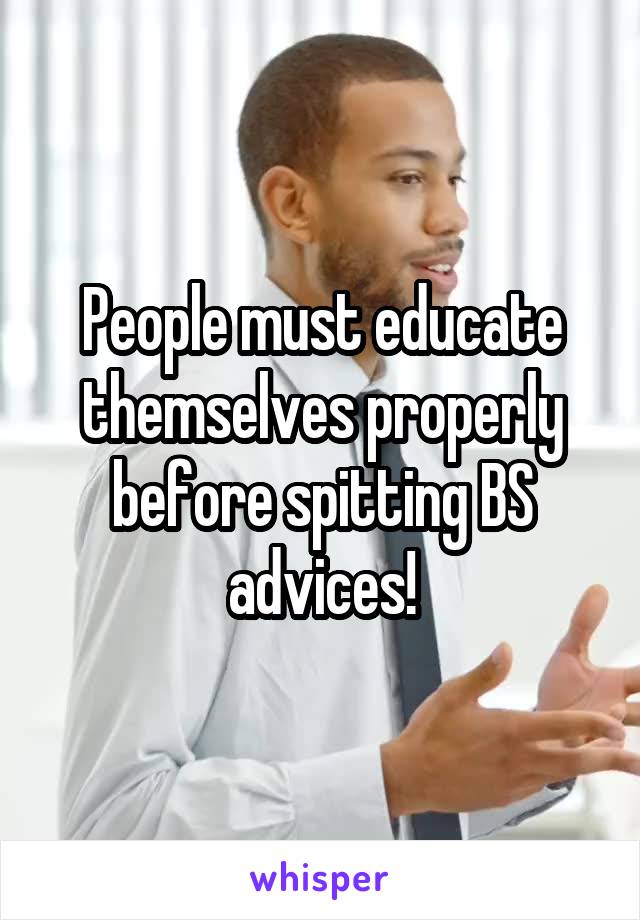 People must educate themselves properly before spitting BS advices!