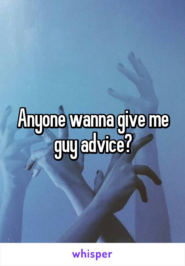 Anyone wanna give me guy advice?