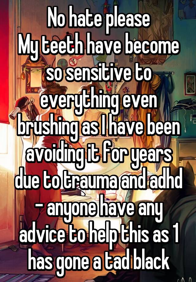 No hate please
My teeth have become so sensitive to everything even brushing as I have been avoiding it for years due to trauma and adhd - anyone have any advice to help this as 1 has gone a tad black