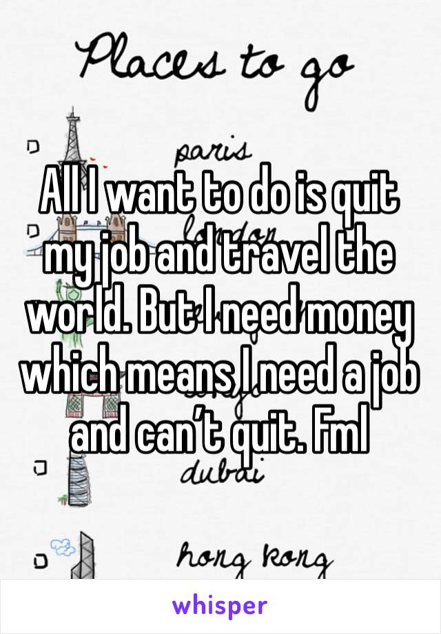 All I want to do is quit my job and travel the world. But I need money which means I need a job and can’t quit. Fml 