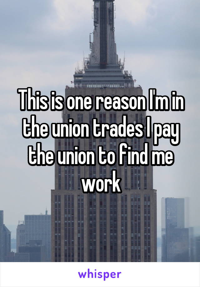 This is one reason I'm in the union trades I pay the union to find me work