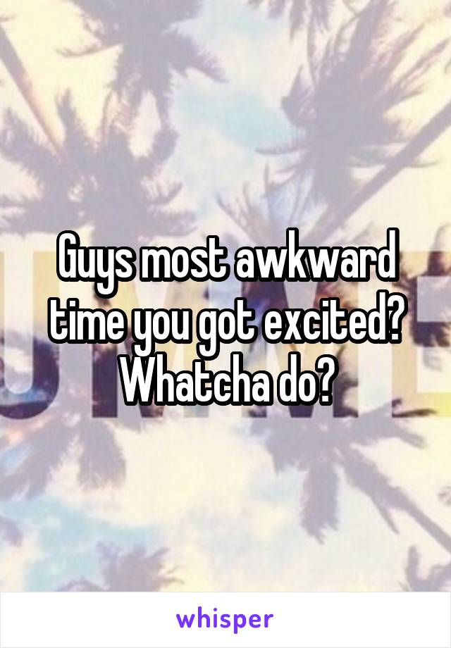 Guys most awkward time you got excited? Whatcha do?