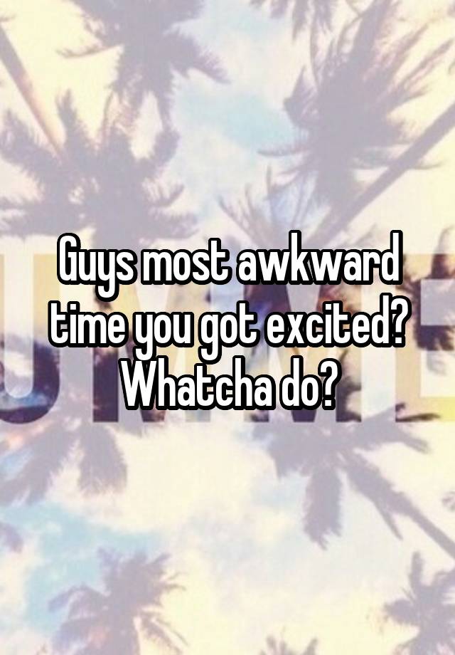 Guys most awkward time you got excited? Whatcha do?