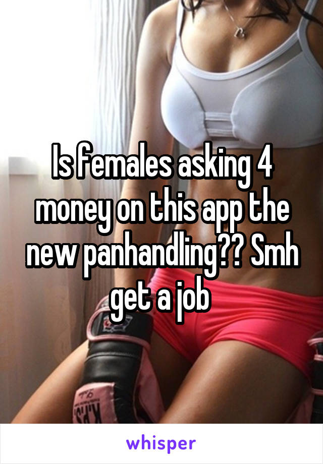 Is females asking 4 money on this app the new panhandling?? Smh get a job 