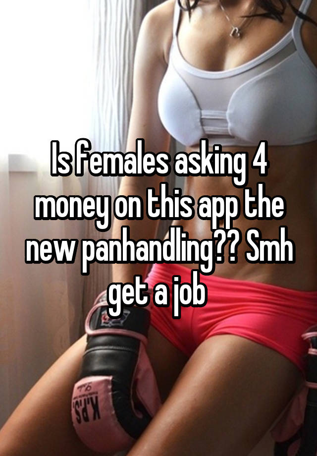 Is females asking 4 money on this app the new panhandling?? Smh get a job 