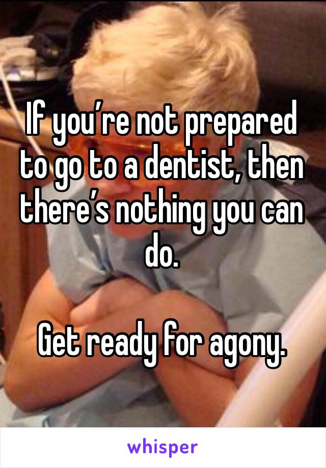 If you’re not prepared to go to a dentist, then there’s nothing you can do.

Get ready for agony.