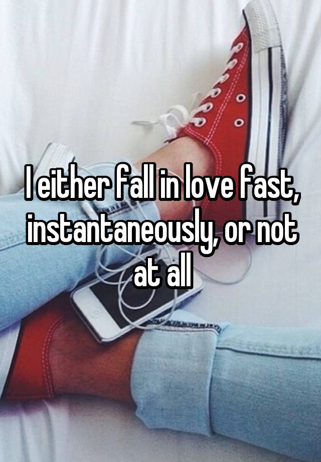 I either fall in love fast, instantaneously, or not at all