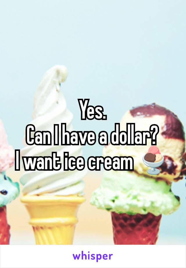 Yes.
Can I have a dollar?
I want ice cream 🍨