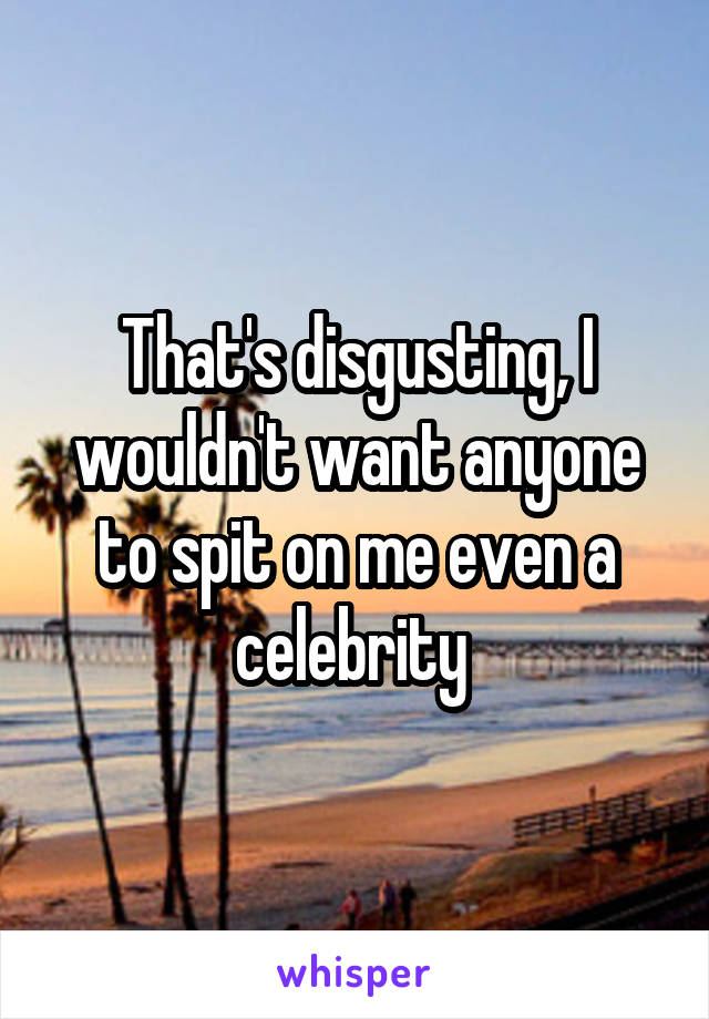 That's disgusting, I wouldn't want anyone to spit on me even a celebrity 