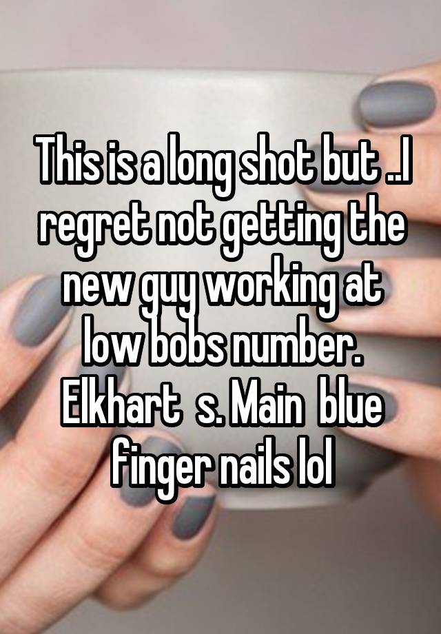 This is a long shot but ..I regret not getting the new guy working at low bobs number. Elkhart  s. Main  blue finger nails lol