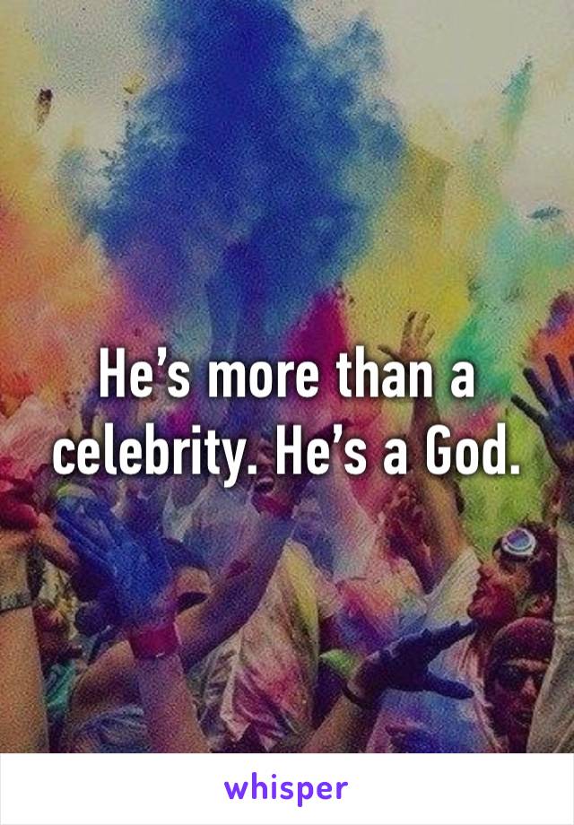 He’s more than a celebrity. He’s a God.