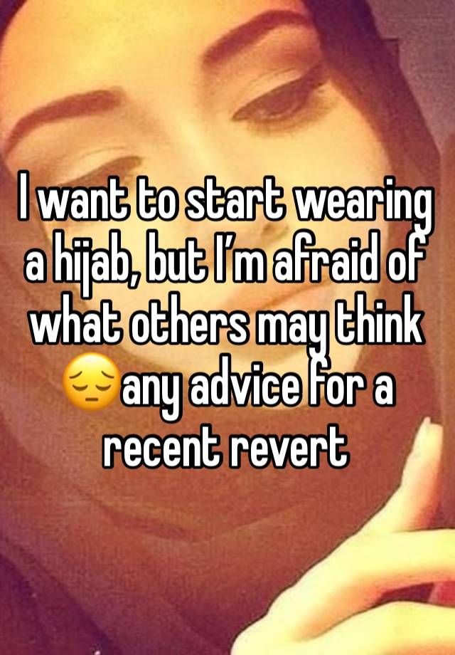 I want to start wearing a hijab, but I’m afraid of what others may think😔any advice for a recent revert 