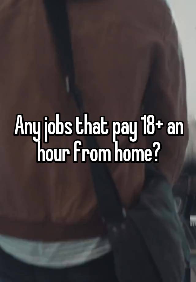 Any jobs that pay 18+ an hour from home?