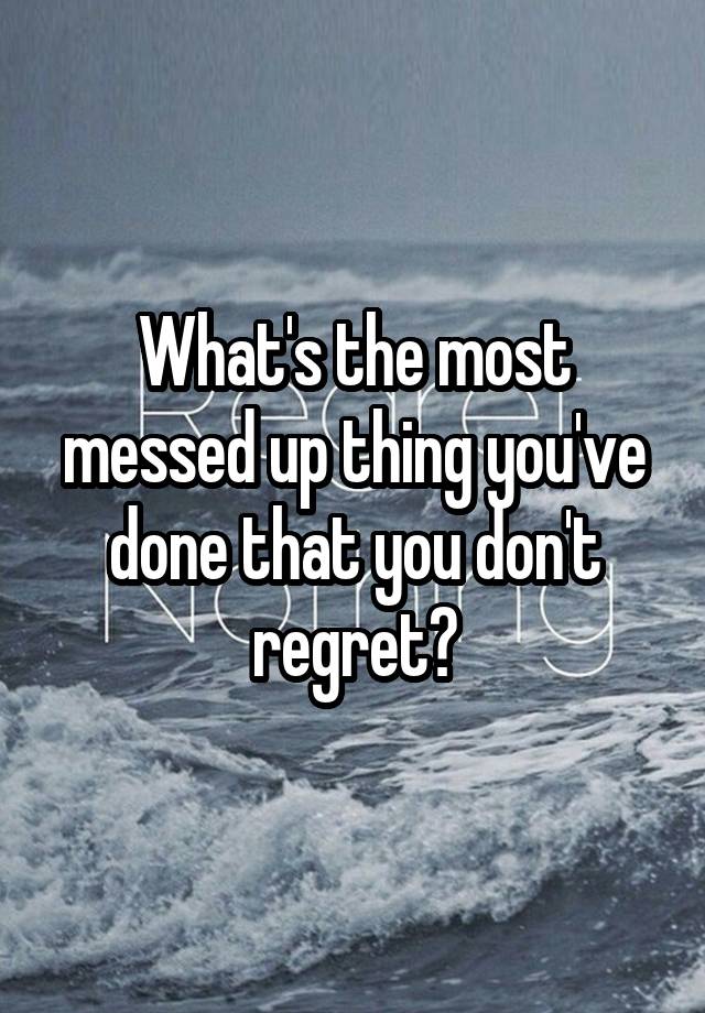 What's the most messed up thing you've done that you don't regret?