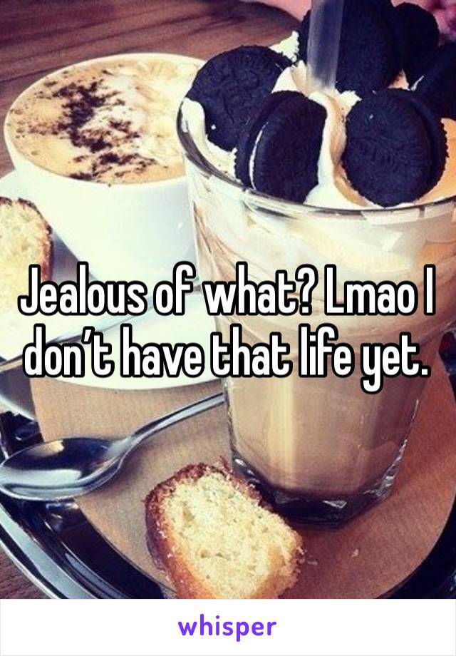 Jealous of what? Lmao I don’t have that life yet. 