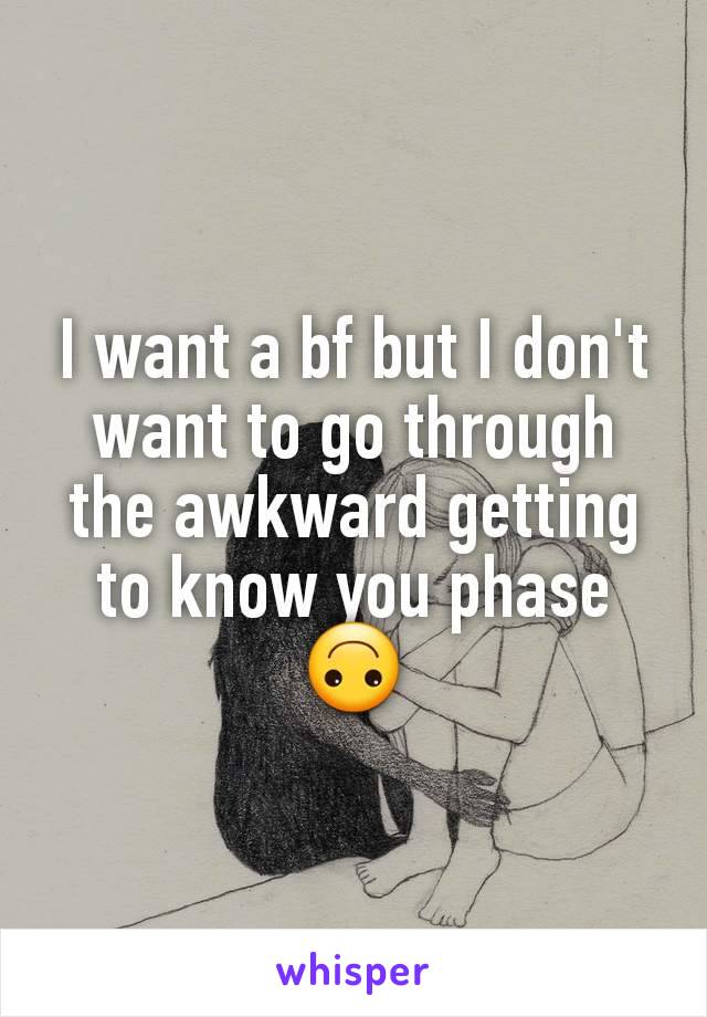 I want a bf but I don't want to go through the awkward getting to know you phase 🙃