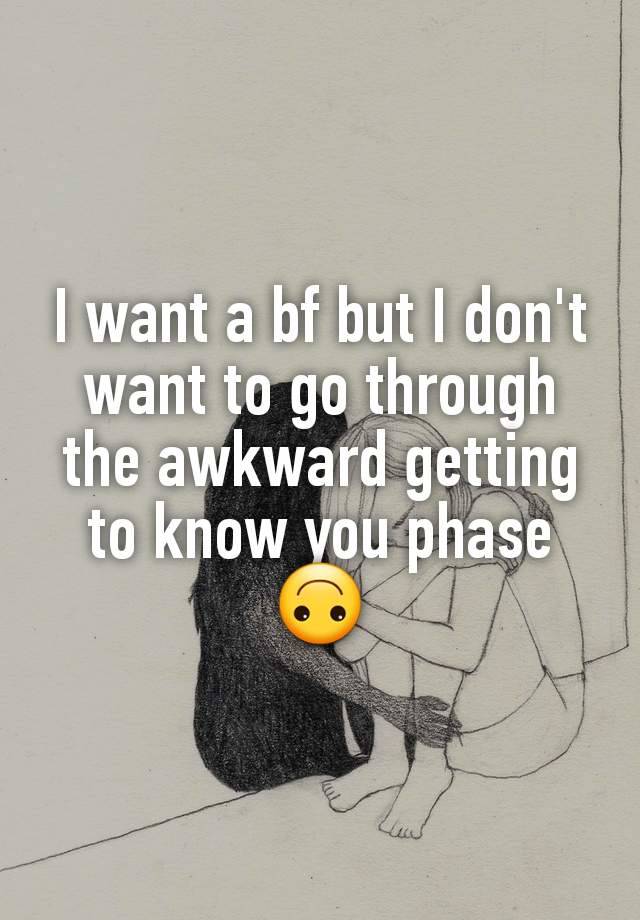 I want a bf but I don't want to go through the awkward getting to know you phase 🙃