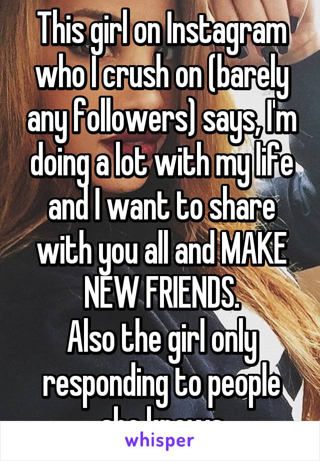 This girl on Instagram who I crush on (barely any followers) says, I'm doing a lot with my life and I want to share with you all and MAKE NEW FRIENDS.
Also the girl only responding to people she knows