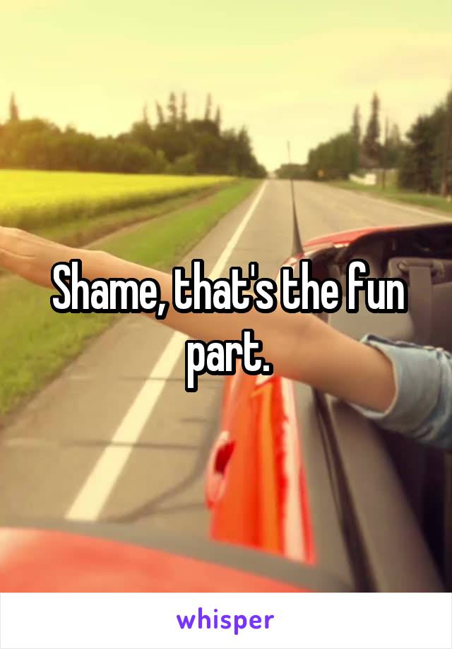 Shame, that's the fun part.