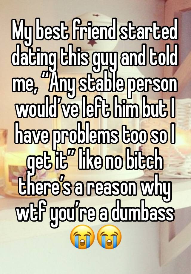 My best friend started dating this guy and told me, “Any stable person would’ve left him but I have problems too so I get it” like no bitch there’s a reason why wtf you’re a dumbass😭😭