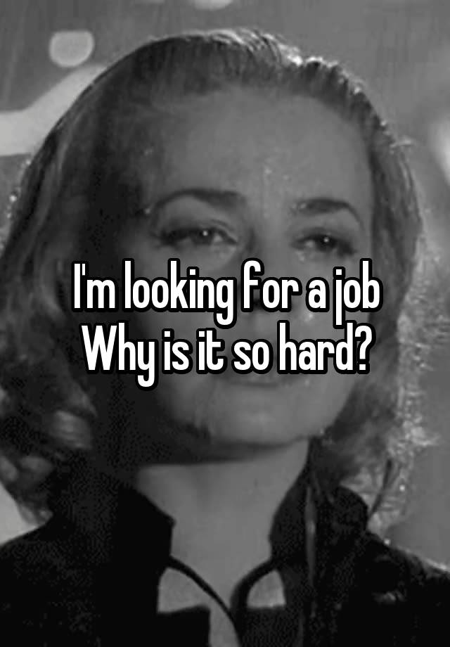 I'm looking for a job
Why is it so hard?