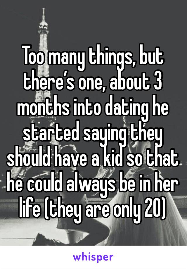 Too many things, but there’s one, about 3 months into dating he started saying they should have a kid so that he could always be in her life (they are only 20)