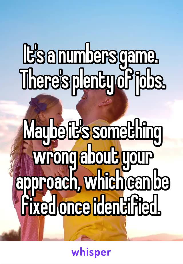 It's a numbers game. 
There's plenty of jobs.

Maybe it's something wrong about your approach, which can be fixed once identified. 