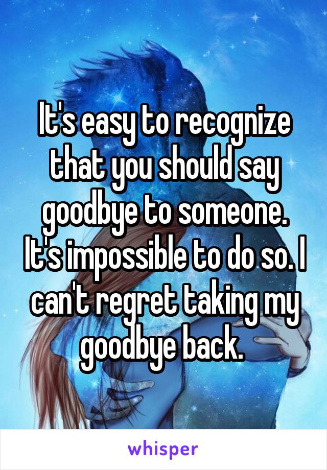 It's easy to recognize that you should say goodbye to someone. It's impossible to do so. I can't regret taking my goodbye back. 