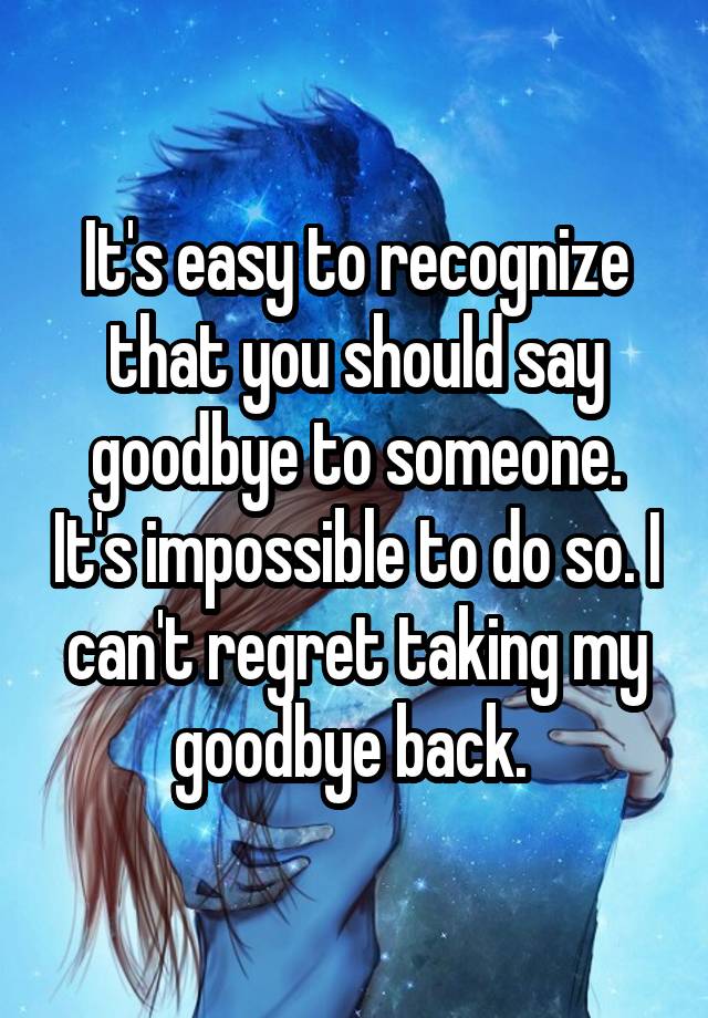 It's easy to recognize that you should say goodbye to someone. It's impossible to do so. I can't regret taking my goodbye back. 