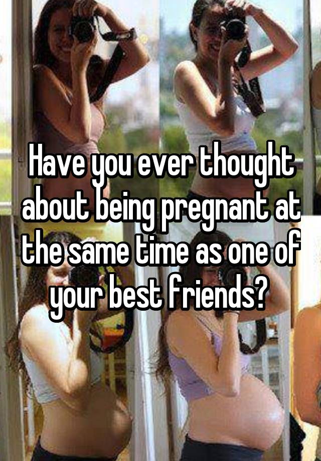 Have you ever thought about being pregnant at the same time as one of your best friends? 