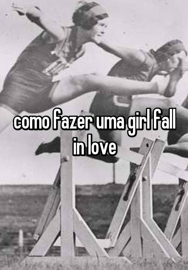 como fazer uma girl fall in love