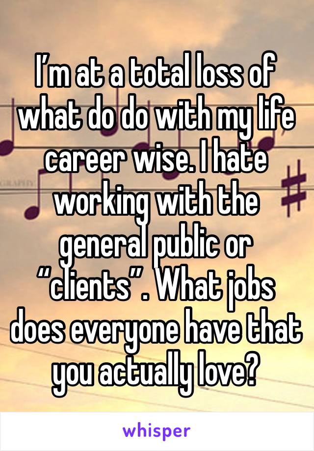 I’m at a total loss of what do do with my life career wise. I hate working with the general public or “clients”. What jobs does everyone have that you actually love? 