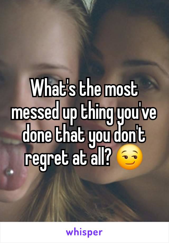 What's the most messed up thing you've done that you don't regret at all? 😏