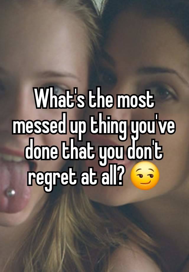 What's the most messed up thing you've done that you don't regret at all? 😏