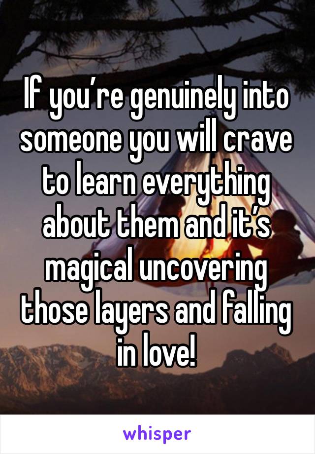 If you’re genuinely into someone you will crave to learn everything about them and it’s magical uncovering those layers and falling in love!