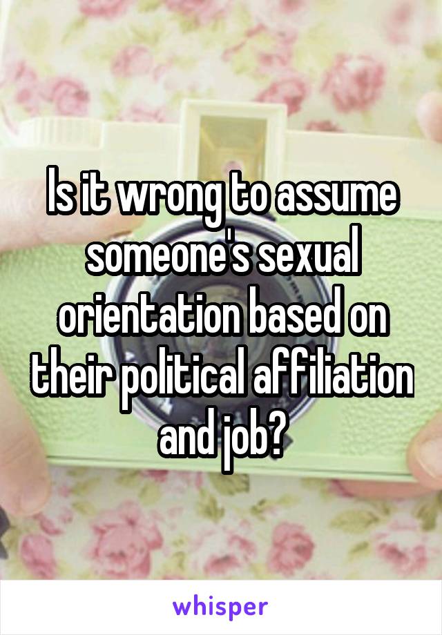 Is it wrong to assume someone's sexual orientation based on their political affiliation and job?